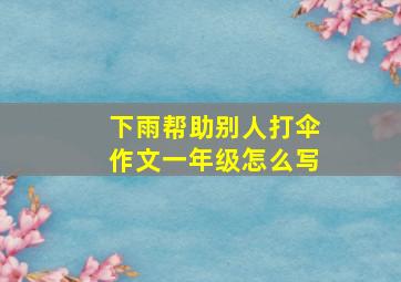 下雨帮助别人打伞作文一年级怎么写