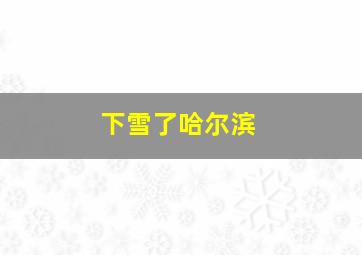 下雪了哈尔滨