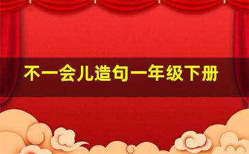 不一会儿造句一年级下册