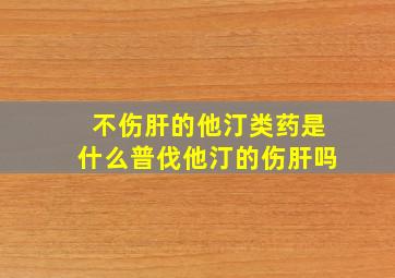 不伤肝的他汀类药是什么普伐他汀的伤肝吗