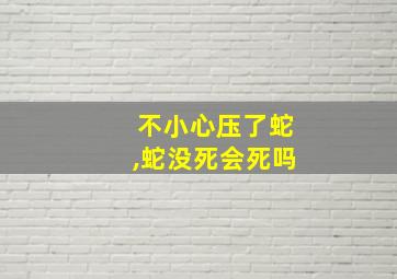 不小心压了蛇,蛇没死会死吗