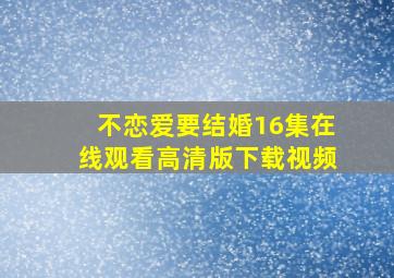 不恋爱要结婚16集在线观看高清版下载视频