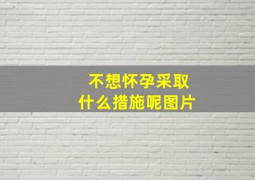 不想怀孕采取什么措施呢图片