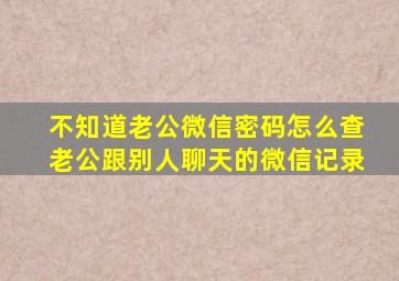 不知道老公微信密码怎么查老公跟别人聊天的微信记录