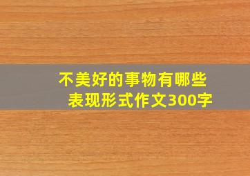 不美好的事物有哪些表现形式作文300字