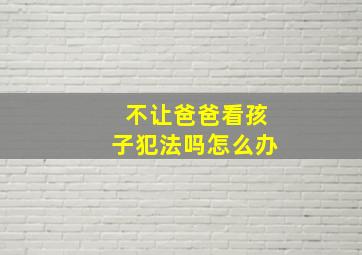 不让爸爸看孩子犯法吗怎么办