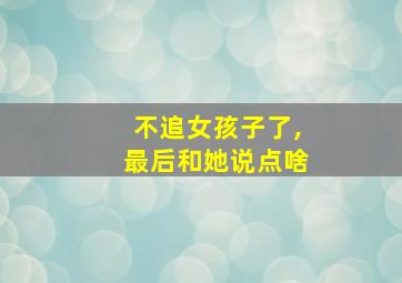 不追女孩子了,最后和她说点啥