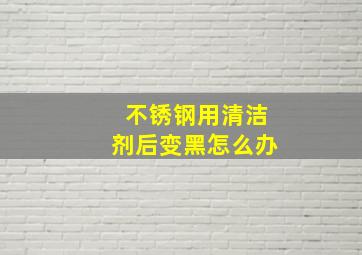 不锈钢用清洁剂后变黑怎么办