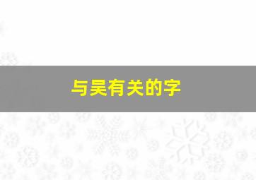 与吴有关的字