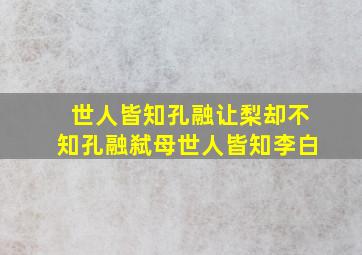 世人皆知孔融让梨却不知孔融弑母世人皆知李白