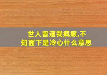 世人皆道我疯癫,不知面下是冷心什么意思