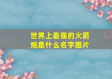 世界上最强的火箭炮是什么名字图片