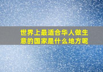 世界上最适合华人做生意的国家是什么地方呢