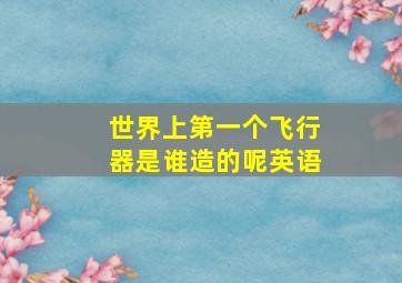 世界上第一个飞行器是谁造的呢英语