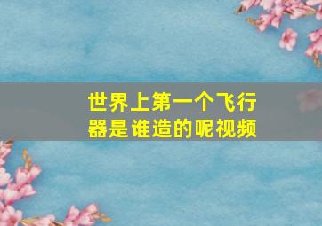 世界上第一个飞行器是谁造的呢视频