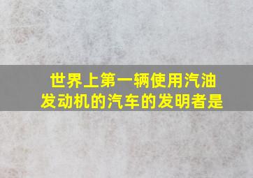 世界上第一辆使用汽油发动机的汽车的发明者是