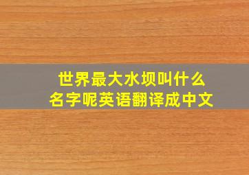 世界最大水坝叫什么名字呢英语翻译成中文