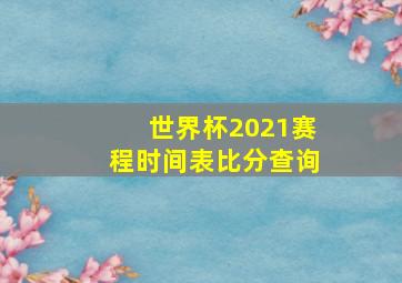 世界杯2021赛程时间表比分查询