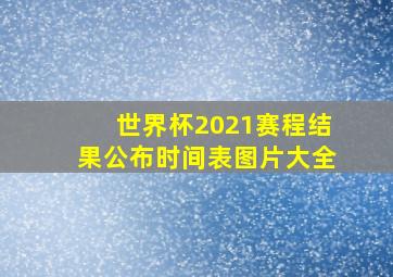 世界杯2021赛程结果公布时间表图片大全