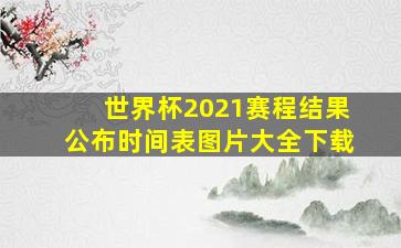 世界杯2021赛程结果公布时间表图片大全下载