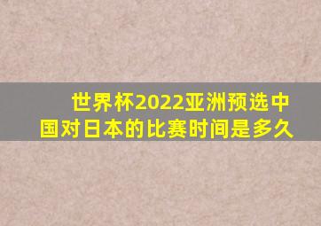 世界杯2022亚洲预选中国对日本的比赛时间是多久