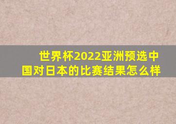 世界杯2022亚洲预选中国对日本的比赛结果怎么样