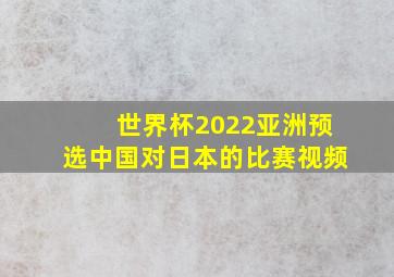 世界杯2022亚洲预选中国对日本的比赛视频