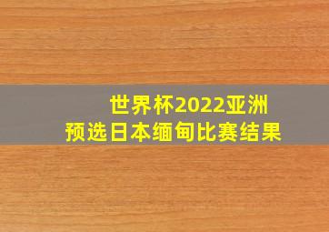 世界杯2022亚洲预选日本缅甸比赛结果