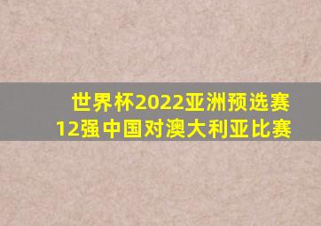 世界杯2022亚洲预选赛12强中国对澳大利亚比赛