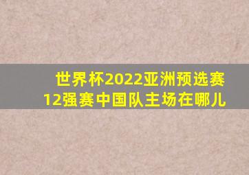 世界杯2022亚洲预选赛12强赛中国队主场在哪儿