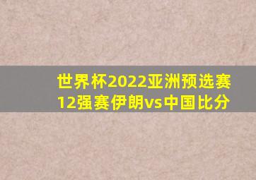 世界杯2022亚洲预选赛12强赛伊朗vs中国比分