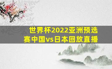 世界杯2022亚洲预选赛中国vs日本回放直播