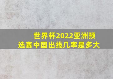 世界杯2022亚洲预选赛中国出线几率是多大