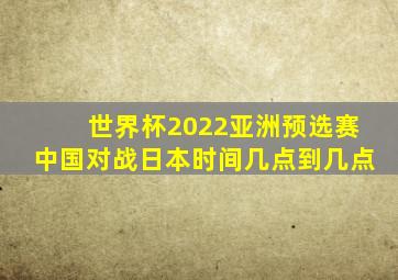 世界杯2022亚洲预选赛中国对战日本时间几点到几点