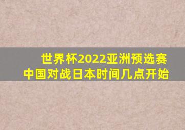 世界杯2022亚洲预选赛中国对战日本时间几点开始