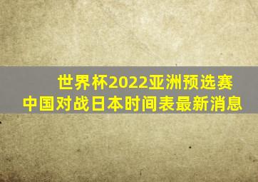 世界杯2022亚洲预选赛中国对战日本时间表最新消息