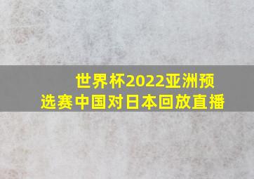 世界杯2022亚洲预选赛中国对日本回放直播