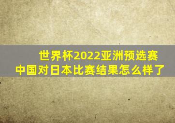 世界杯2022亚洲预选赛中国对日本比赛结果怎么样了