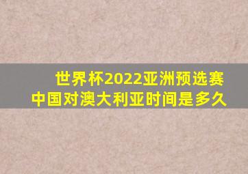 世界杯2022亚洲预选赛中国对澳大利亚时间是多久