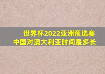 世界杯2022亚洲预选赛中国对澳大利亚时间是多长