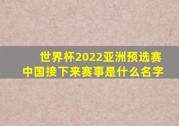 世界杯2022亚洲预选赛中国接下来赛事是什么名字