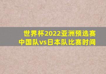 世界杯2022亚洲预选赛中国队vs日本队比赛时间