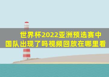 世界杯2022亚洲预选赛中国队出现了吗视频回放在哪里看