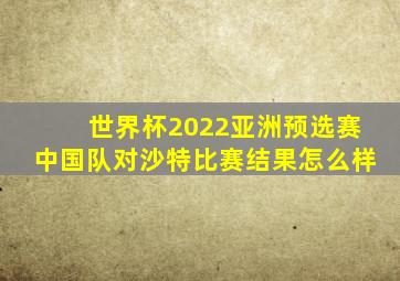 世界杯2022亚洲预选赛中国队对沙特比赛结果怎么样