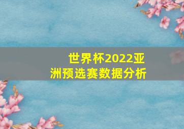 世界杯2022亚洲预选赛数据分析