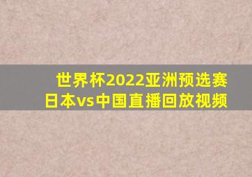 世界杯2022亚洲预选赛日本vs中国直播回放视频