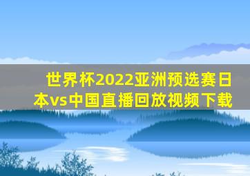 世界杯2022亚洲预选赛日本vs中国直播回放视频下载