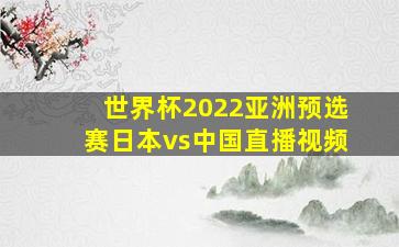 世界杯2022亚洲预选赛日本vs中国直播视频