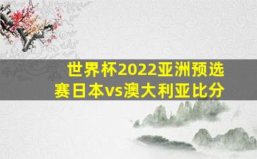 世界杯2022亚洲预选赛日本vs澳大利亚比分