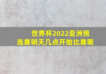 世界杯2022亚洲预选赛明天几点开始比赛呢